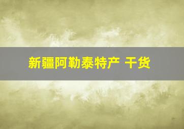 新疆阿勒泰特产 干货